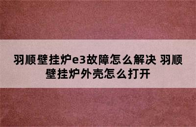 羽顺壁挂炉e3故障怎么解决 羽顺壁挂炉外壳怎么打开